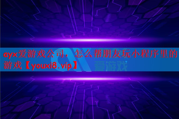 ayx爱游戏公司，怎么帮朋友玩小程序里的游戏