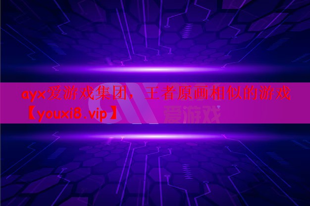ayx爱游戏集团，王者原画相似的游戏