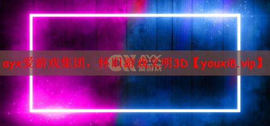 ayx爱游戏集团，怀旧游戏文明3D