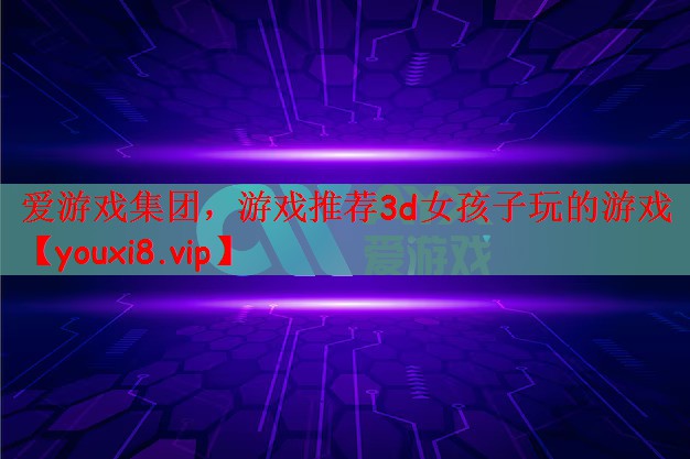 爱游戏集团，游戏推荐3d女孩子玩的游戏