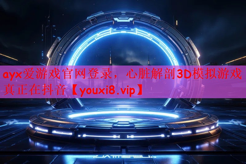 ayx爱游戏官网登录，心脏解剖3D模拟游戏真正在抖音