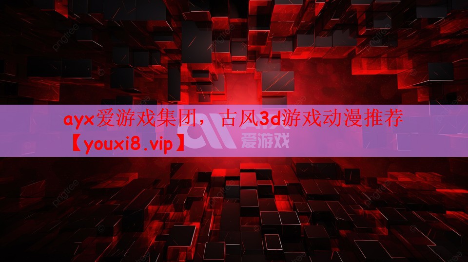 ayx爱游戏集团，古风3d游戏动漫推荐