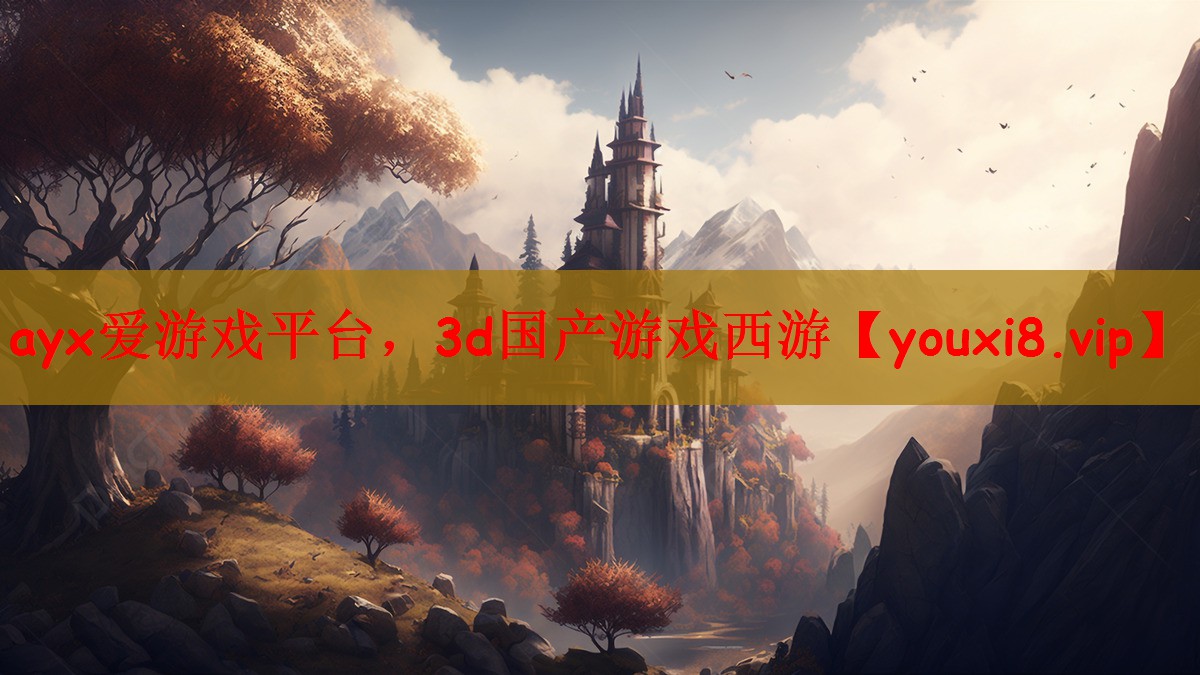 ayx爱游戏平台，3d国产游戏西游