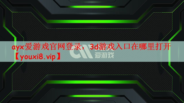 ayx爱游戏官网登录，3d游戏入口在哪里打开