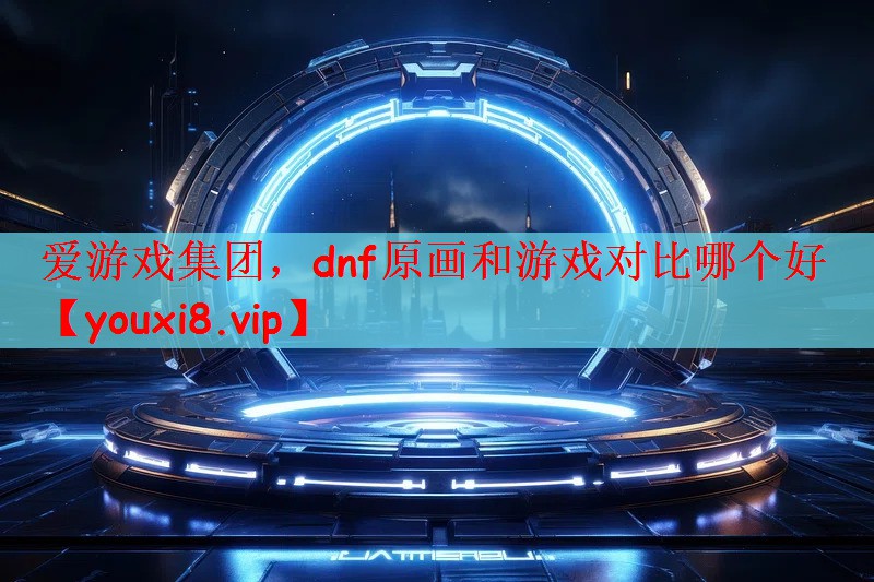 爱游戏集团，dnf原画和游戏对比哪个好