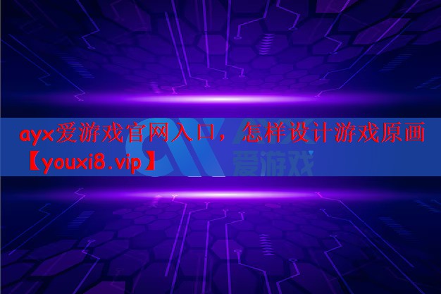 ayx爱游戏官网入口，怎样设计游戏原画