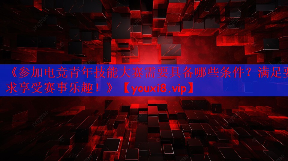 《参加电竞青年技能大赛需要具备哪些条件？满足要求享受赛事乐趣！》