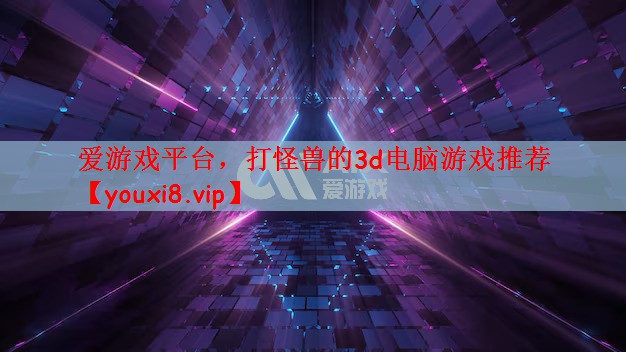 爱游戏平台，打怪兽的3d电脑游戏推荐