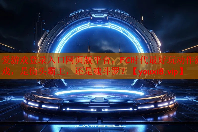 爱游戏登录入口网页版平台，FC时代最好玩动作游戏，是街头霸王，还是魂斗罗？