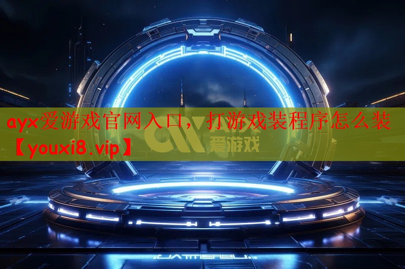 ayx爱游戏官网入口，打游戏装程序怎么装