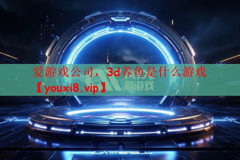 爱游戏公司，3d养鱼是什么游戏