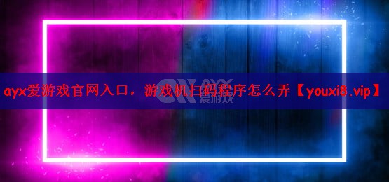 ayx爱游戏官网入口，游戏机扫码程序怎么弄