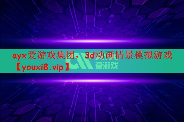 ayx爱游戏集团，3d动画情景模拟游戏