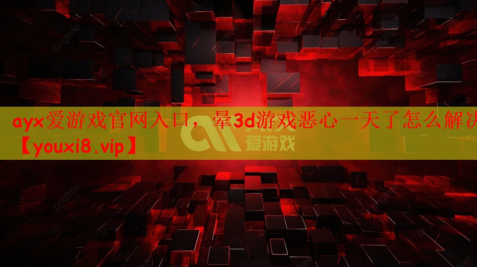 ayx爱游戏官网入口，晕3d游戏恶心一天了怎么解决