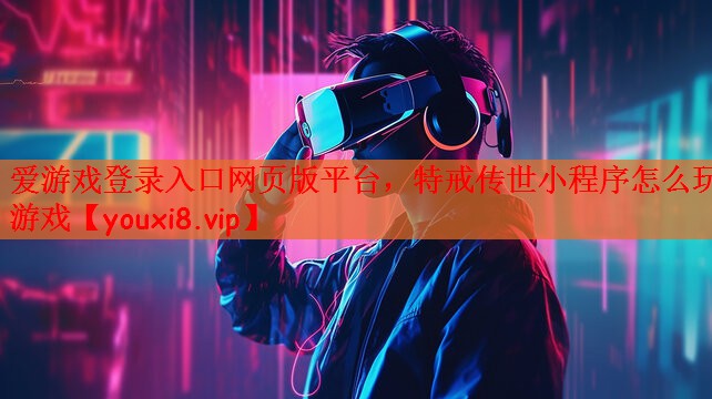 爱游戏登录入口网页版平台，特戒传世小程序怎么玩游戏