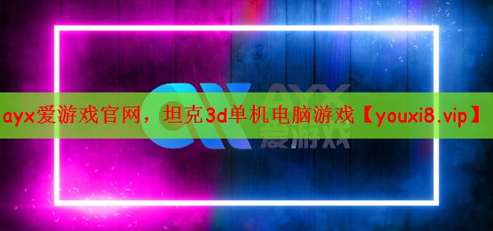 ayx爱游戏官网，坦克3d单机电脑游戏