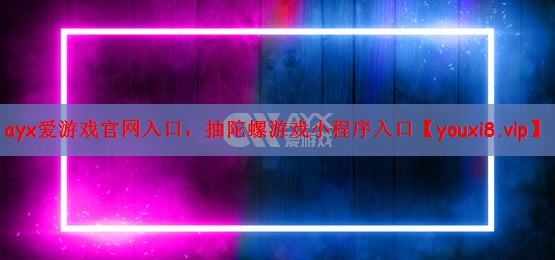 ayx爱游戏官网入口，抽陀螺游戏小程序入口
