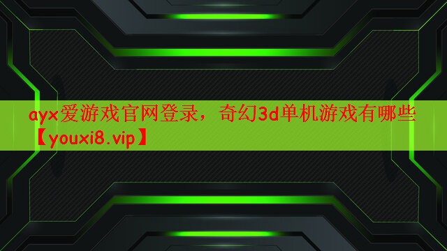 ayx爱游戏官网登录，奇幻3d单机游戏有哪些