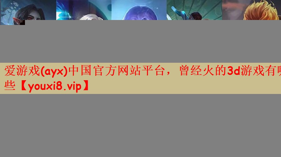 爱游戏(ayx)中国官方网站平台，曾经火的3d游戏有哪些