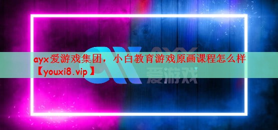 ayx爱游戏集团，小白教育游戏原画课程怎么样