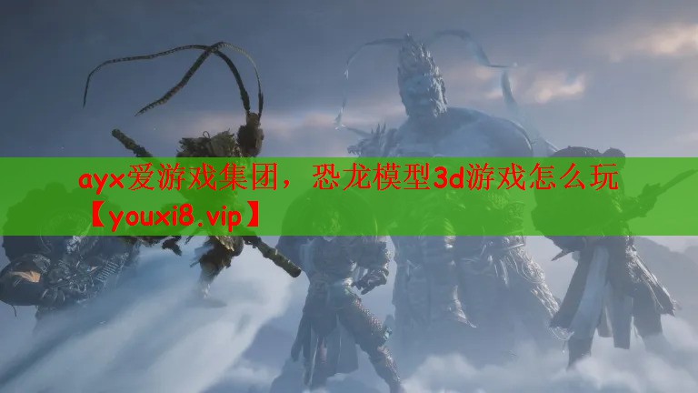 ayx爱游戏集团，恐龙模型3d游戏怎么玩