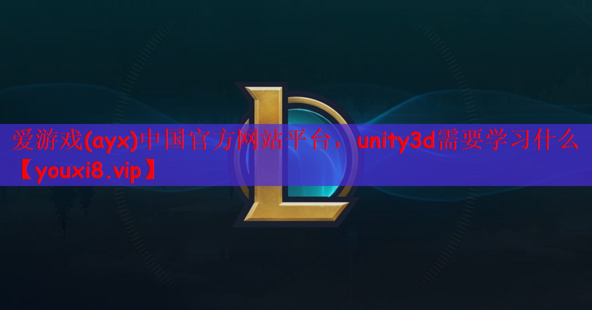 爱游戏(ayx)中国官方网站平台，unity3d需要学习什么