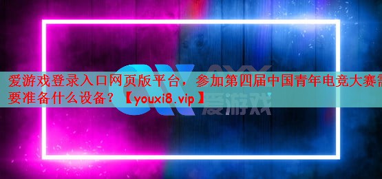 爱游戏登录入口网页版平台，参加第四届中国青年电竞大赛需要准备什么设备？