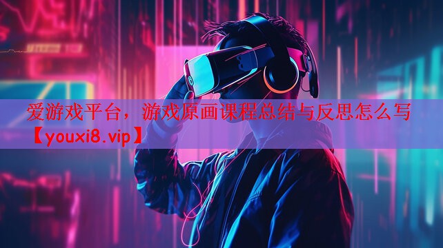 爱游戏平台，游戏原画课程总结与反思怎么写