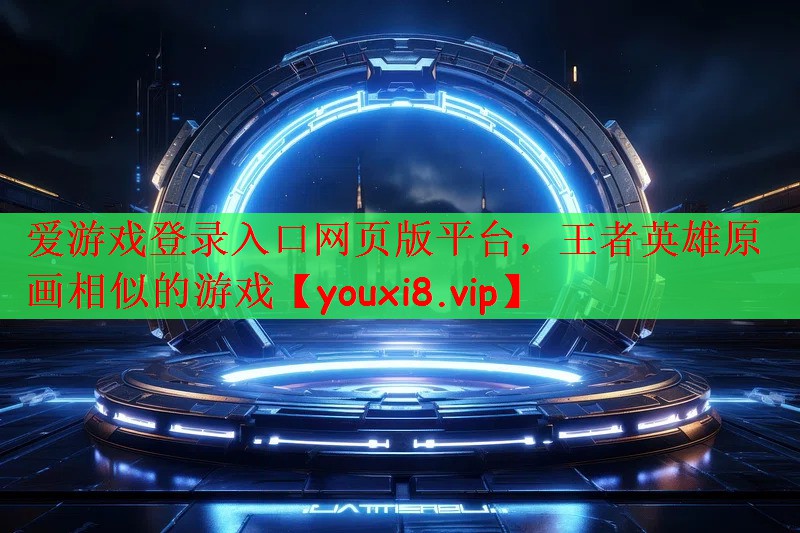 爱游戏登录入口网页版平台，王者英雄原画相似的游戏