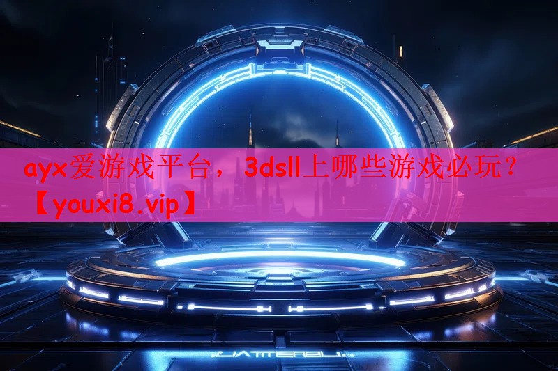ayx爱游戏平台，3dsll上哪些游戏必玩？