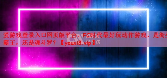 爱游戏登录入口网页版平台，FC时代最好玩动作游戏，是街头霸王，还是魂斗罗？