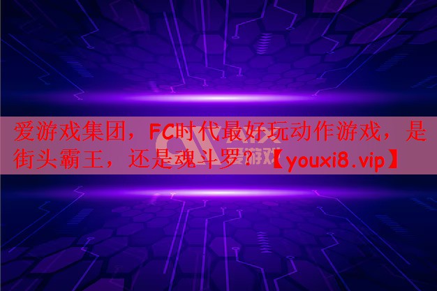 爱游戏集团，FC时代最好玩动作游戏，是街头霸王，还是魂斗罗？