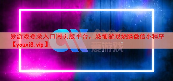 爱游戏登录入口网页版平台，恐怖游戏烧脑微信小程序