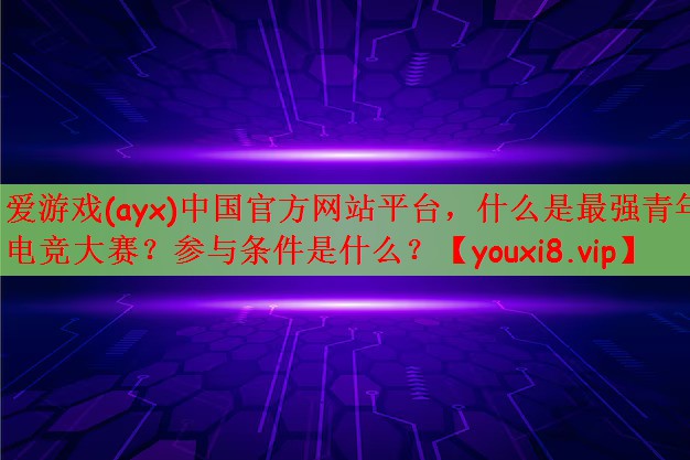 爱游戏(ayx)中国官方网站平台，什么是最强青年电竞大赛？参与条件是什么？