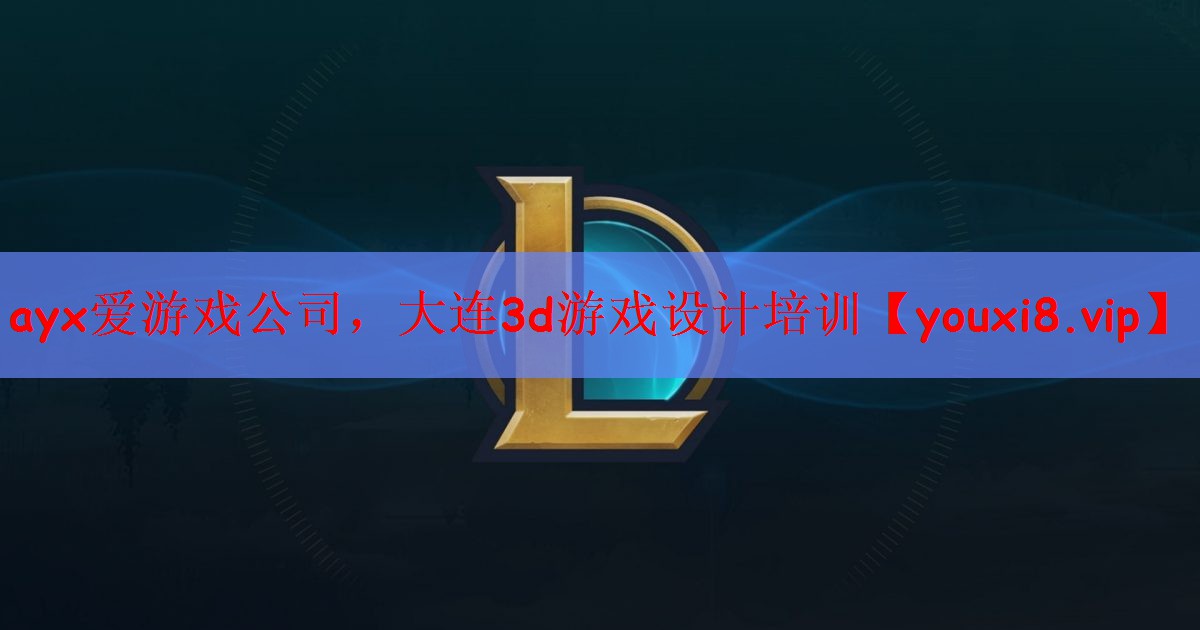 ayx爱游戏公司，大连3d游戏设计培训