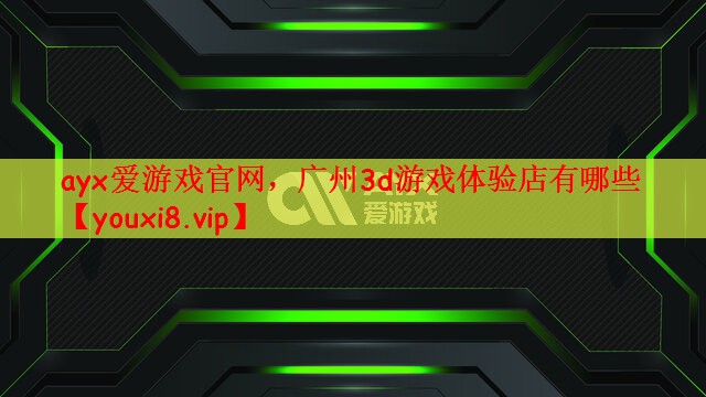 ayx爱游戏官网，广州3d游戏体验店有哪些