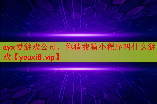 ayx爱游戏公司，你猜我猜小程序叫什么游戏