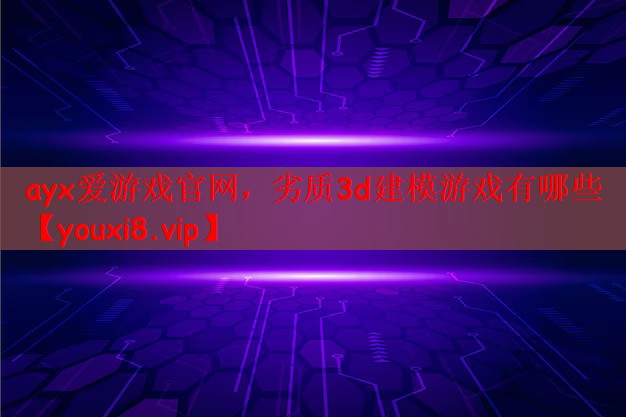 <strong>ayx爱游戏官网，劣质3d建模游</strong>