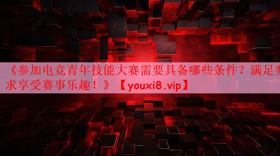 《参加电竞青年技能大赛需要具备哪些条件？满足要求享受赛事乐趣！》