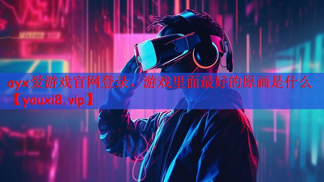 ayx爱游戏官网登录，游戏里面最好的原画是什么