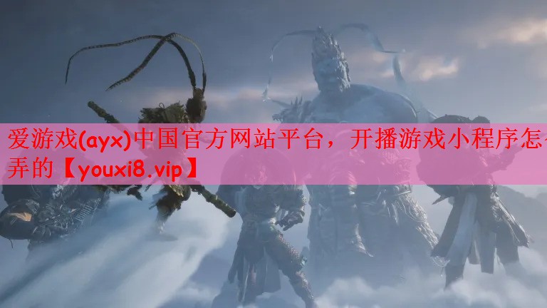 爱游戏(ayx)中国官方网站平台，开播游戏小程序怎么弄的