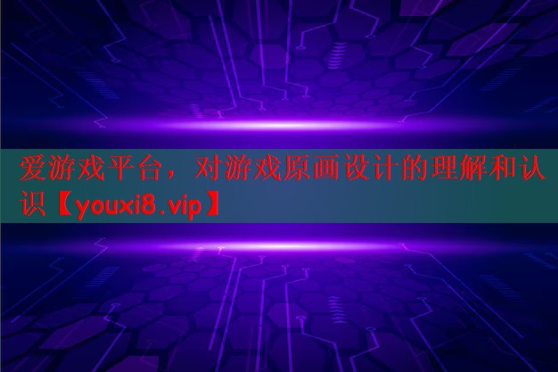爱游戏平台，对游戏原画设计的理解和认识