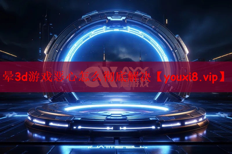 晕3d游戏恶心怎么彻底解决
